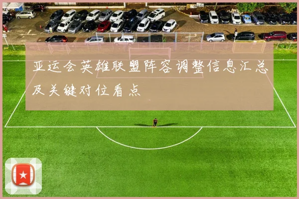 亚运会英雄联盟阵容调整信息汇总及关键对位看点