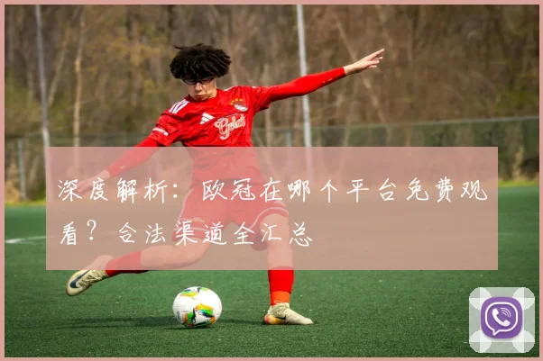 深度解析：欧冠在哪个平台免费观看？合法渠道全汇总