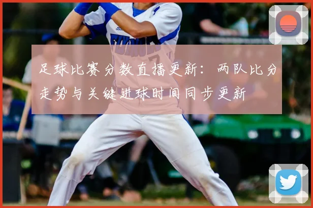 足球比赛分数直播更新:两队比分走势与关键进球时间同步更新