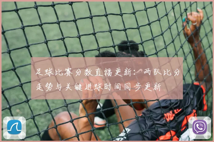 足球比赛分数直播更新:两队比分走势与关键进球时间同步更新