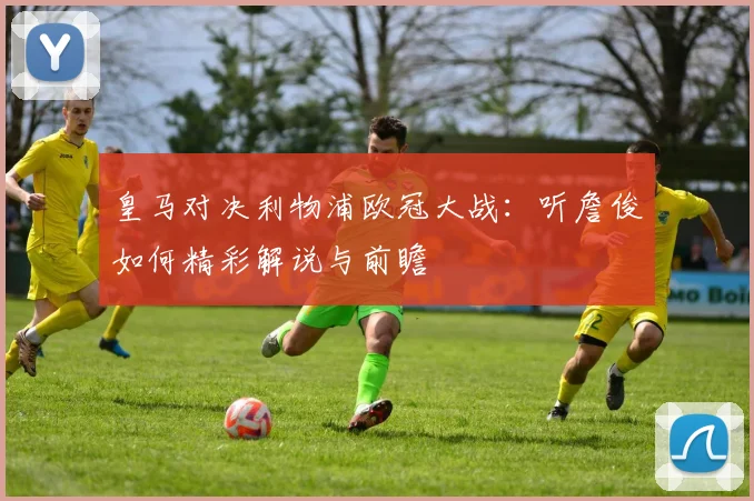 皇马对决利物浦欧冠大战：听詹俊如何精彩解说与前瞻