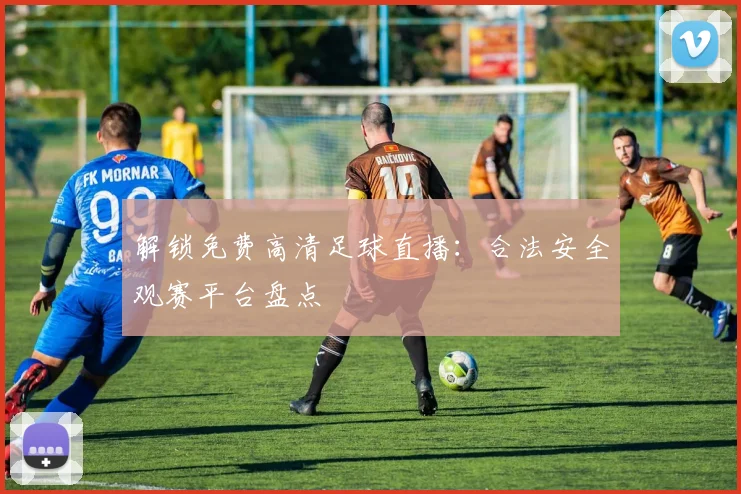 解锁免费高清足球直播：合法安全观赛平台盘点