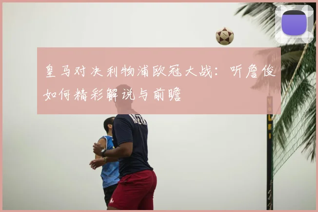 皇马对决利物浦欧冠大战:听詹俊如何精彩解说与前瞻