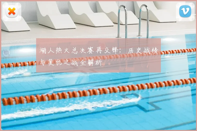 湖人热火总决赛再交锋：历史战绩与复仇之战全解析