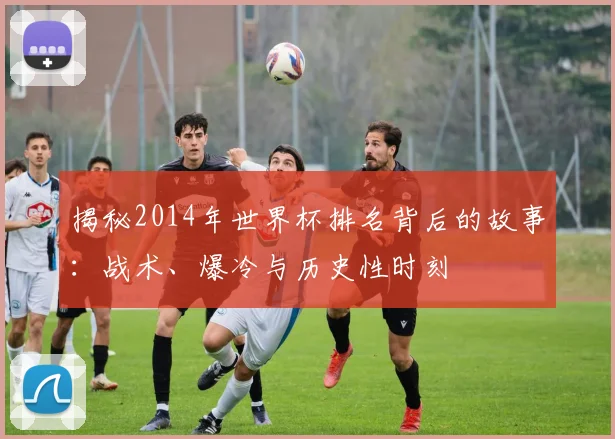 揭秘2014年世界杯排名背后的故事：战术、爆冷与历史性时刻