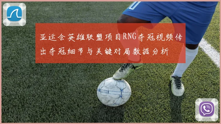 亚运会英雄联盟项目RNG夺冠视频传出夺冠细节与关键对局数据分析