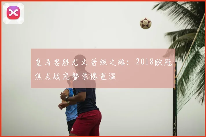 皇马客胜尤文晋级之路：2018欧冠焦点战完整录像重温