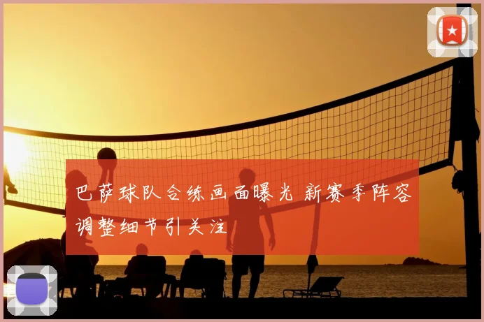 巴萨球队合练画面曝光 新赛季阵容调整细节引关注